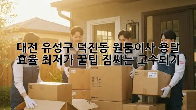 대전 유성구 덕진동 원룸이사 용달 효율 최저가 꿀팁! 짐싸는 고수되기 ✨