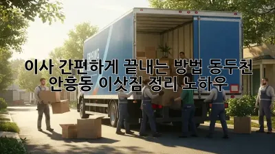 이사 간편하게 끝내는 방법: 동두천 안흥동 이삿짐 정리 노하우