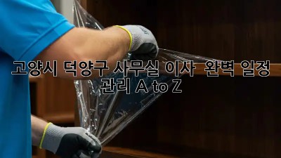 고양시 덕양구 사무실 이사 🚚💨 완벽 일정 관리 A to Z