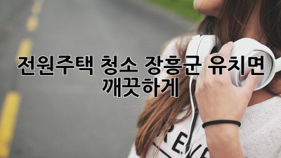 전원주택 청소, 장흥군 유치면 깨끗하게!